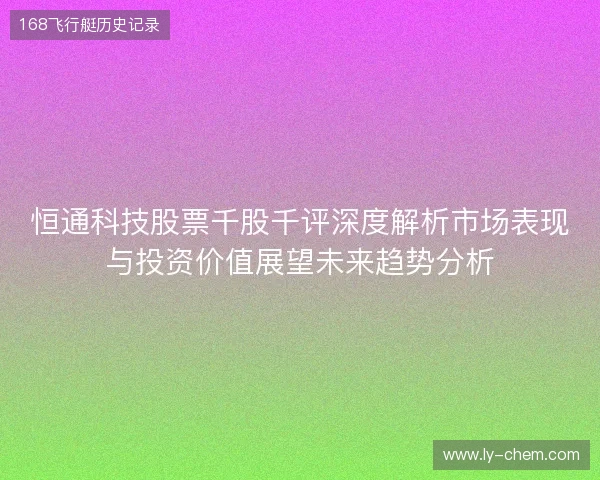 恒通科技股票千股千评深度解析市场表现与投资价值展望未来趋势分析