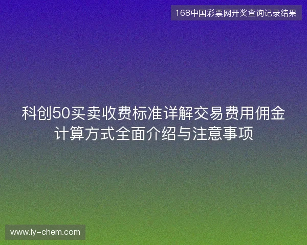 科创50买卖收费标准详解交易费用佣金计算方式全面介绍与注意事项 科创50买卖收费标准详解交易费用佣金计算方式全面介绍与注意事项