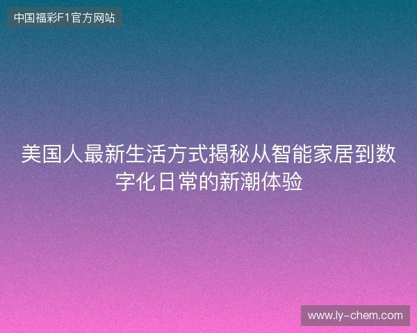 美国人最新生活方式揭秘从智能家居到数字化日常的新潮体验
