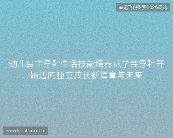 幼儿自主穿鞋生活技能培养从学会穿鞋开始迈向独立成长新篇章与未来