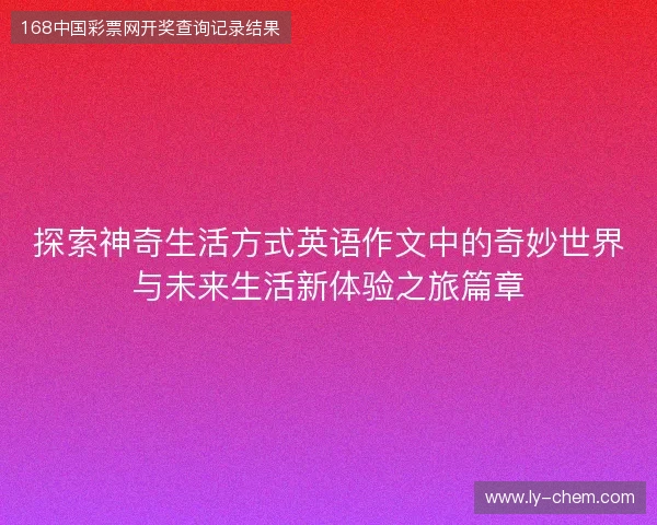 探索神奇生活方式英语作文中的奇妙世界与未来生活新体验之旅篇章 探索神奇生活方式英语作文中的奇妙世界与未来生活新体验之旅篇章